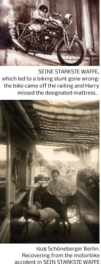 SEINE STARKSTE WAFFE, which led to a biking stunt gone wrong: the bike came off the railing and Harry missed the designated mattress  1928 Schneberger Berlin.  Recovering from the motorbike  accident in SEIN STARKSTE WAFFE
